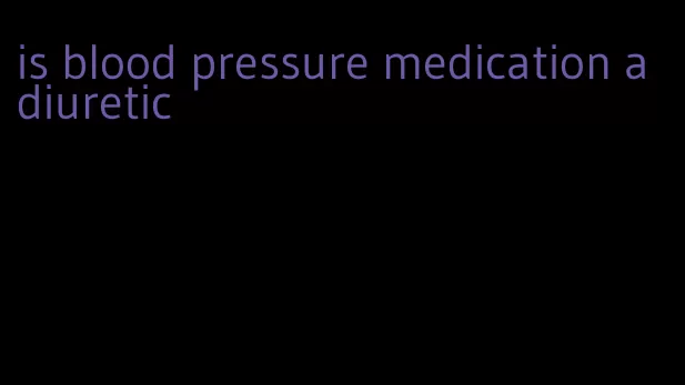 is blood pressure medication a diuretic