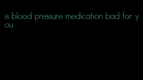 is blood pressure medication bad for you