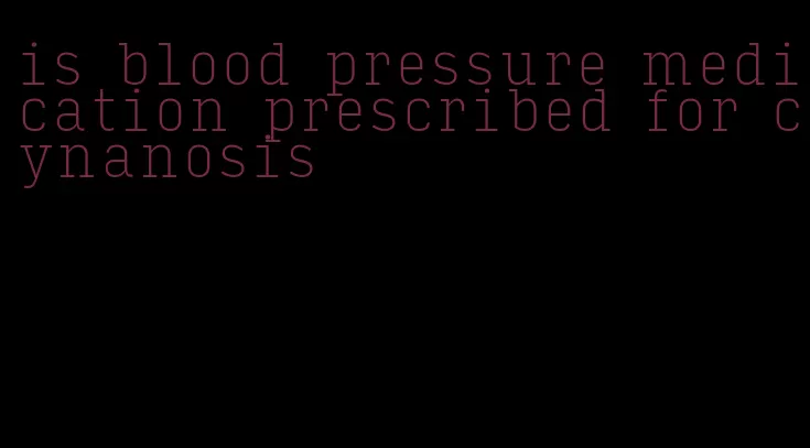 is blood pressure medication prescribed for cynanosis