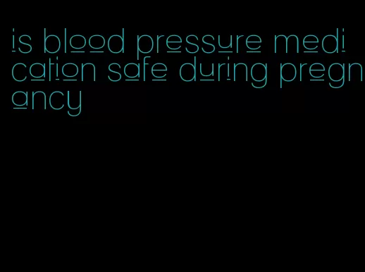is blood pressure medication safe during pregnancy
