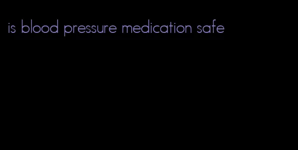 is blood pressure medication safe
