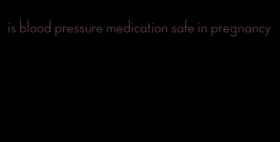 is blood pressure medication safe in pregnancy