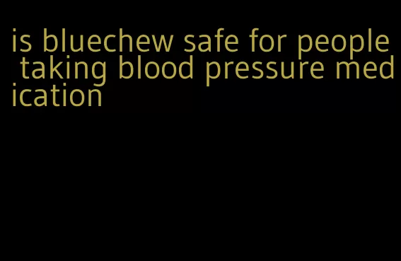 is bluechew safe for people taking blood pressure medication