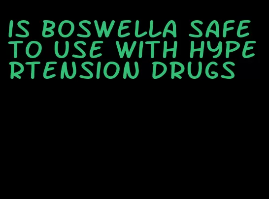 is boswella safe to use with hypertension drugs