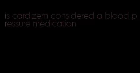 is cardizem considered a blood pressure medication