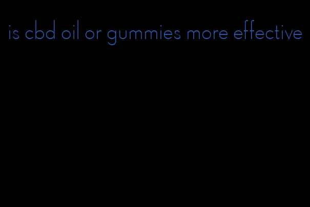is cbd oil or gummies more effective