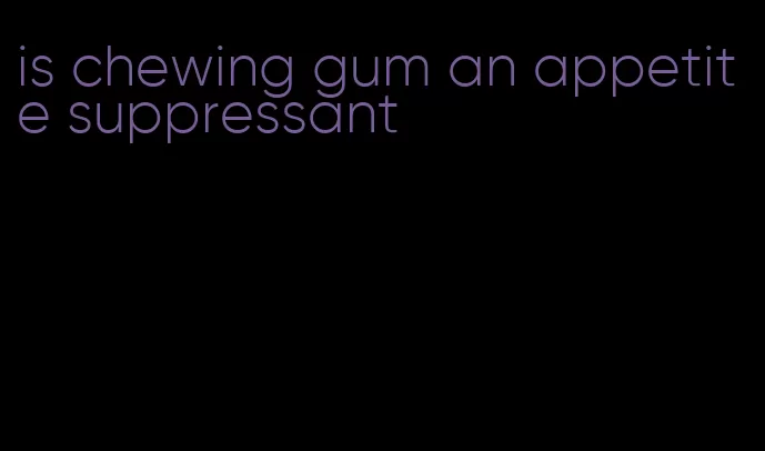 is chewing gum an appetite suppressant