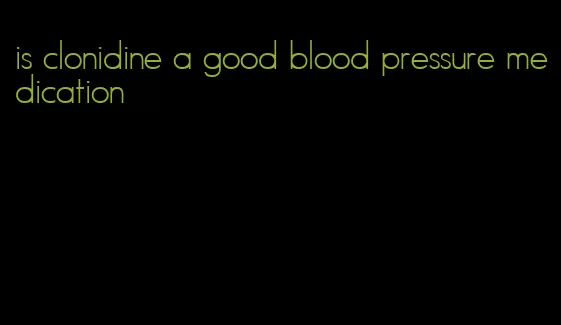 is clonidine a good blood pressure medication