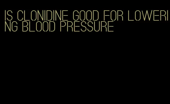 is clonidine good for lowering blood pressure