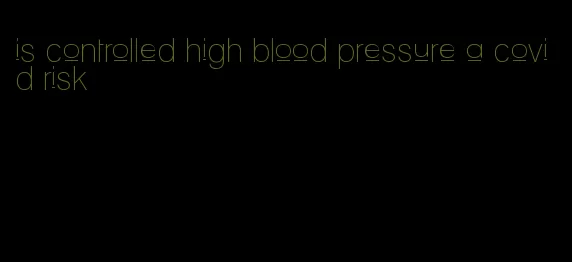 is controlled high blood pressure a covid risk