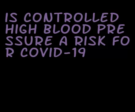 is controlled high blood pressure a risk for covid-19