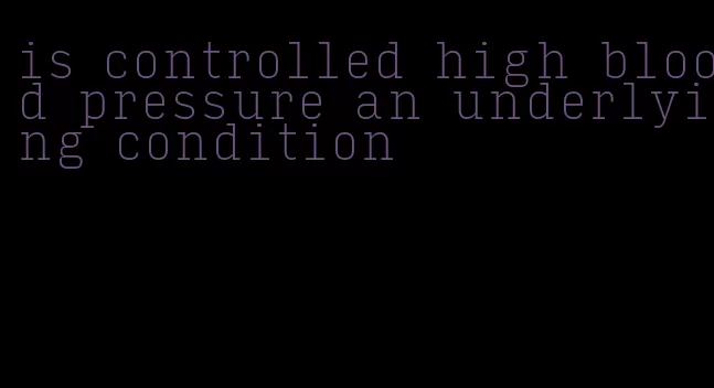 is controlled high blood pressure an underlying condition