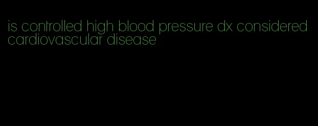 is controlled high blood pressure dx considered cardiovascular disease