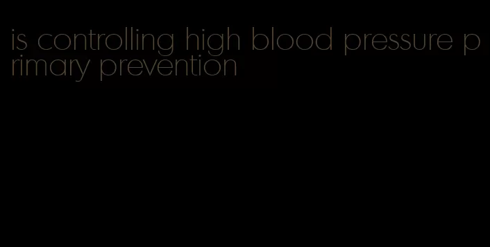 is controlling high blood pressure primary prevention