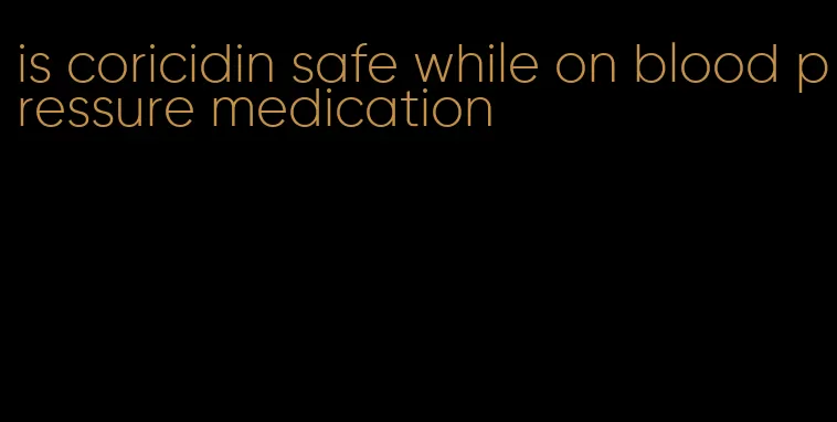 is coricidin safe while on blood pressure medication