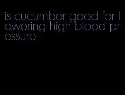 is cucumber good for lowering high blood pressure
