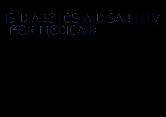is diabetes a disability for medicaid