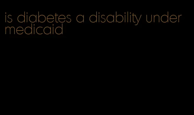 is diabetes a disability under medicaid