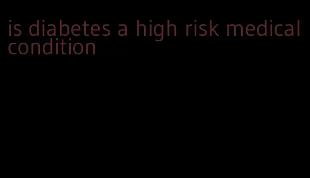is diabetes a high risk medical condition