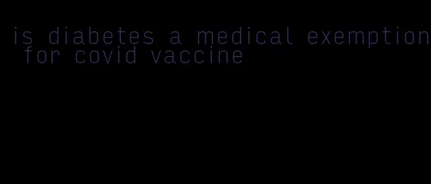 is diabetes a medical exemption for covid vaccine