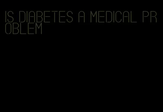 is diabetes a medical problem