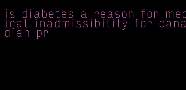 is diabetes a reason for medical inadmissibility for canadian pr