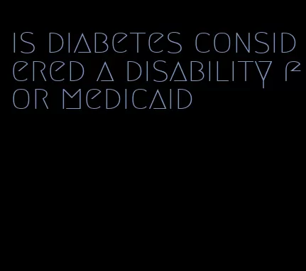 is diabetes considered a disability for medicaid