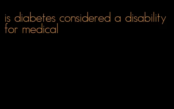 is diabetes considered a disability for medical