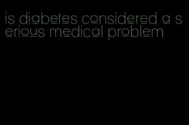 is diabetes considered a serious medical problem