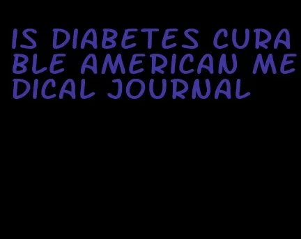 is diabetes curable american medical journal
