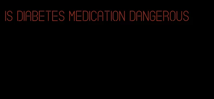 is diabetes medication dangerous