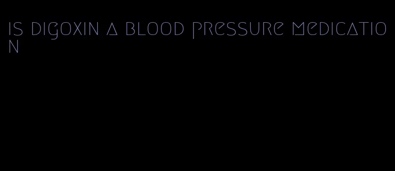 is digoxin a blood pressure medication