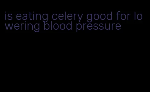 is eating celery good for lowering blood pressure