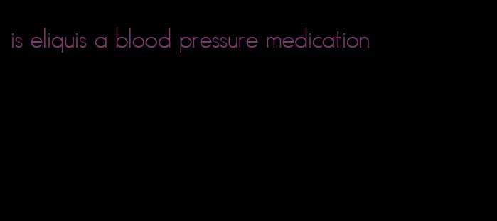 is eliquis a blood pressure medication