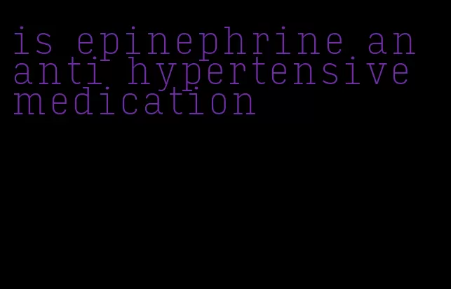 is epinephrine an anti hypertensive medication
