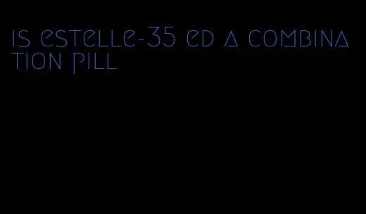 is estelle-35 ed a combination pill