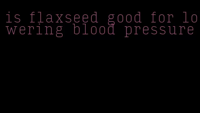 is flaxseed good for lowering blood pressure