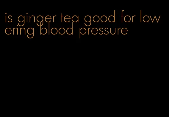 is ginger tea good for lowering blood pressure
