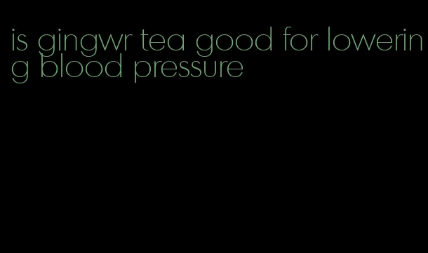 is gingwr tea good for lowering blood pressure