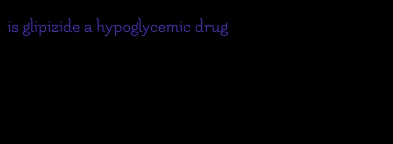 is glipizide a hypoglycemic drug