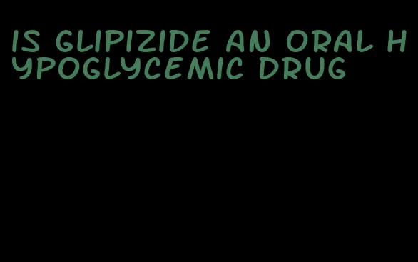 is glipizide an oral hypoglycemic drug