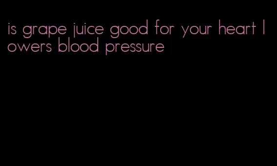 is grape juice good for your heart lowers blood pressure