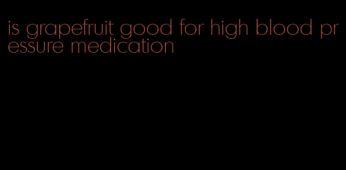 is grapefruit good for high blood pressure medication