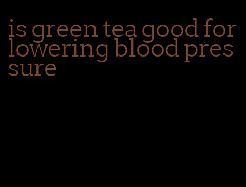 is green tea good for lowering blood pressure