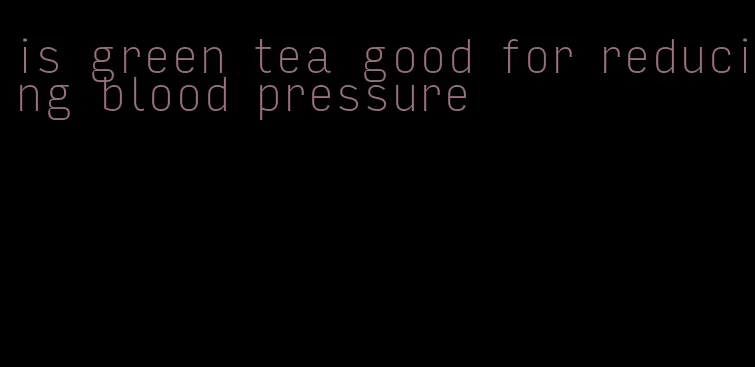 is green tea good for reducing blood pressure