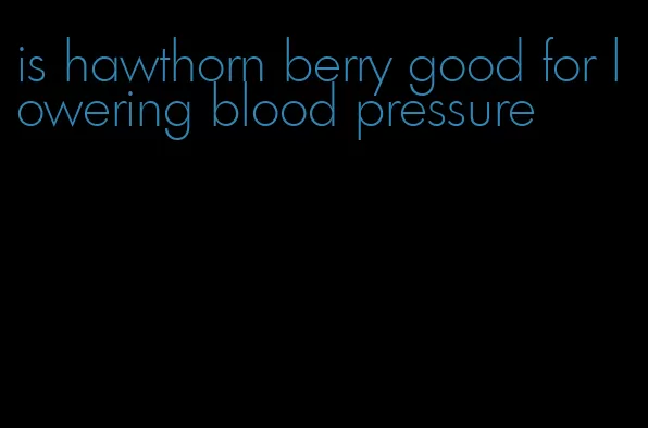 is hawthorn berry good for lowering blood pressure