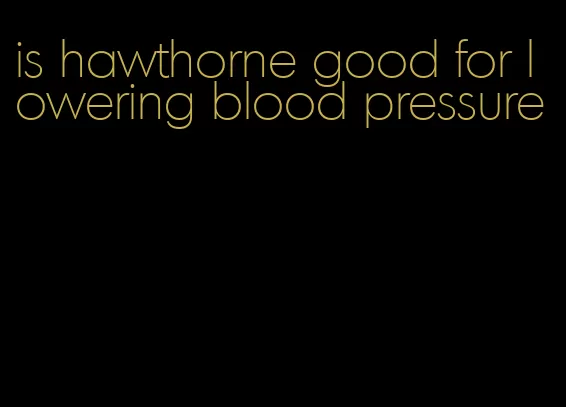 is hawthorne good for lowering blood pressure