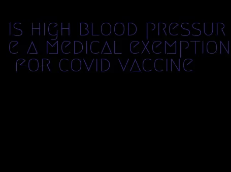 is high blood pressure a medical exemption for covid vaccine