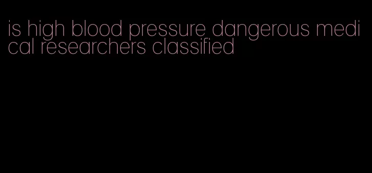 is high blood pressure dangerous medical researchers classified