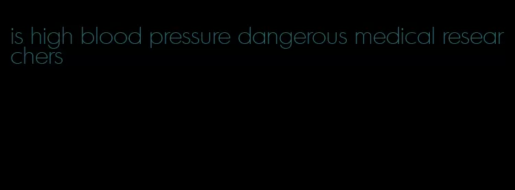is high blood pressure dangerous medical researchers